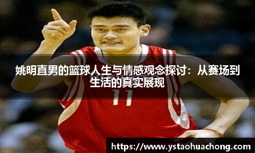 姚明直男的篮球人生与情感观念探讨：从赛场到生活的真实展现