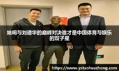 姚明与刘德华的巅峰对决谁才是中国体育与娱乐的双子星