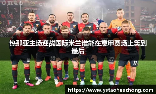 热那亚主场迎战国际米兰谁能在意甲赛场上笑到最后